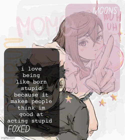 moons and foxed - momo n okarun temp 3 | i love being like born stupid because it makes people think im good at acting stupid | image tagged in moons and foxed - momo n okarun temp 3 | made w/ Imgflip meme maker