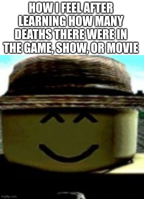 So far I haven't seen any ^_^ memes in this stream yet. | HOW I FEEL AFTER LEARNING HOW MANY DEATHS THERE WERE IN THE GAME, SHOW, OR MOVIE | image tagged in roblox,roblox meme | made w/ Imgflip meme maker