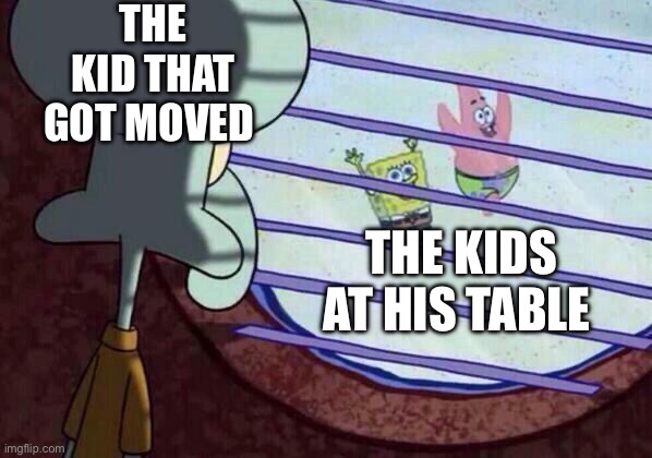 every time i get moved | THE KID THAT GOT MOVED; THE KIDS AT HIS TABLE | image tagged in squidward window,memes | made w/ Imgflip meme maker