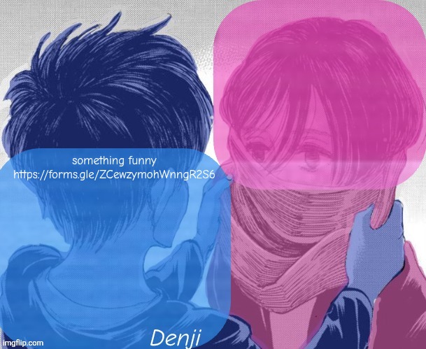 Idk what to do so like forms ig but I'll post only good ones | something funny 
https://forms.gle/ZCewzymohWnngR2S6 | image tagged in denji aot tv girl temp | made w/ Imgflip meme maker