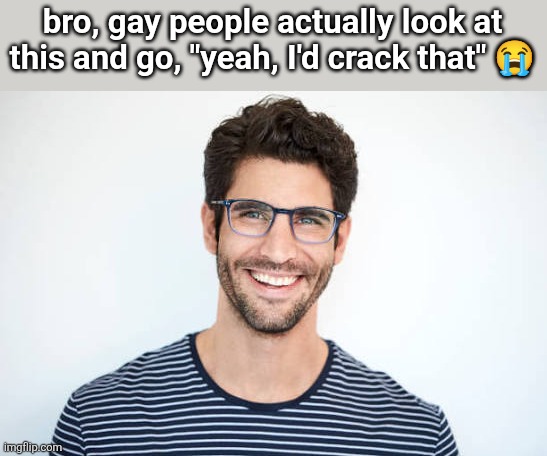 bro, gay people actually look at this and go, "yeah, I'd crack that" 😭 | made w/ Imgflip meme maker