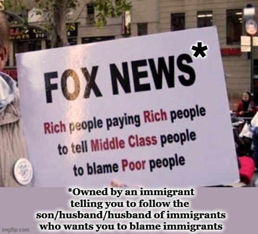 Maybe some immigrants ARE poisoning our country? | *; *Owned by an immigrant
telling you to follow the 
son/husband/husband of immigrants
who wants you to blame immigrants | image tagged in immigrants,billionaire,fox news,sheeple,wake up,distraction | made w/ Imgflip meme maker