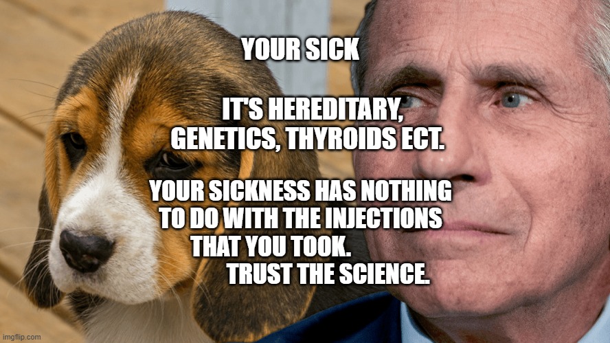 Fauci's Ouchie | YOUR SICK                       IT'S HEREDITARY, GENETICS, THYROIDS ECT. YOUR SICKNESS HAS NOTHING TO DO WITH THE INJECTIONS THAT YOU TOOK.                           TRUST THE SCIENCE. | image tagged in fauci's ouchie | made w/ Imgflip meme maker