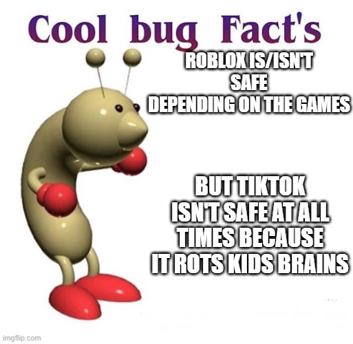 Cool Bug Facts | ROBLOX IS/ISN'T SAFE DEPENDING ON THE GAMES BUT TIKTOK ISN'T SAFE AT ALL TIMES BECAUSE IT ROTS KIDS BRAINS | image tagged in cool bug facts | made w/ Imgflip meme maker