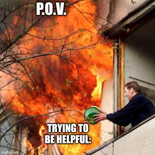 pore guy. | P.O.V. TRYING TO BE HELPFUL: | image tagged in fire idiot bucket water | made w/ Imgflip meme maker