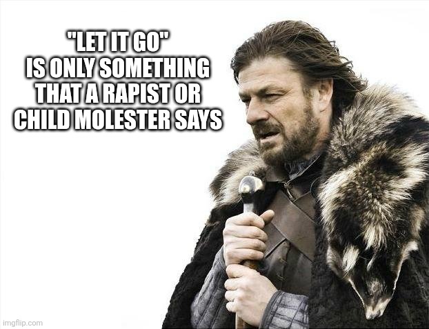 Brace Yourselves X is Coming Meme | "LET IT GO" IS ONLY SOMETHING THAT A RAPIST OR CHILD MOLESTER SAYS | image tagged in memes,brace yourselves x is coming | made w/ Imgflip meme maker