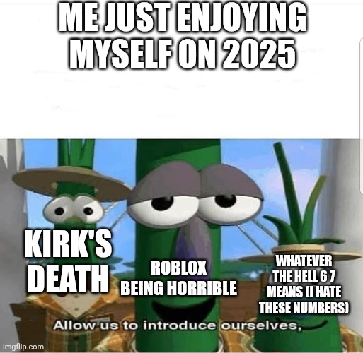 Allow us to introduce ourselves | ME JUST ENJOYING MYSELF ON 2025; KIRK'S DEATH; ROBLOX BEING HORRIBLE; WHATEVER THE HELL 6 7 MEANS (I HATE THESE NUMBERS) | image tagged in allow us to introduce ourselves | made w/ Imgflip meme maker