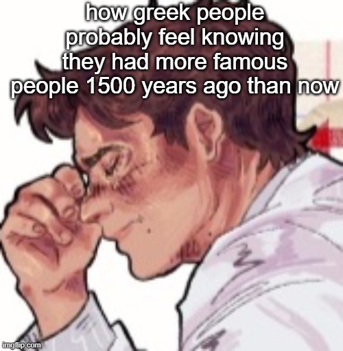 Im done dawg | how greek people probably feel knowing they had more famous people 1500 years ago than now | image tagged in im done dawg | made w/ Imgflip meme maker