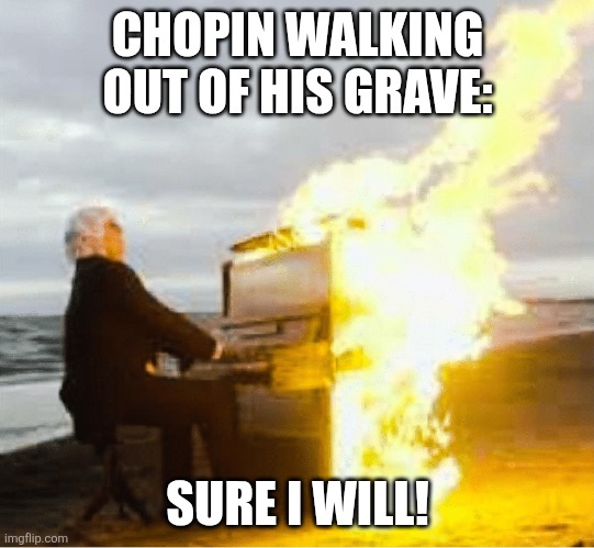 Playing flaming piano | CHOPIN WALKING OUT OF HIS GRAVE: SURE I WILL! | image tagged in playing flaming piano | made w/ Imgflip meme maker