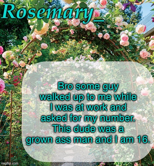 I love the card shop I work at but there are some interesting characters here | Bro some guy walked up to me while I was at work and asked for my number. This dude was a grown ass man and I am 16. | image tagged in rosemary_ template | made w/ Imgflip meme maker