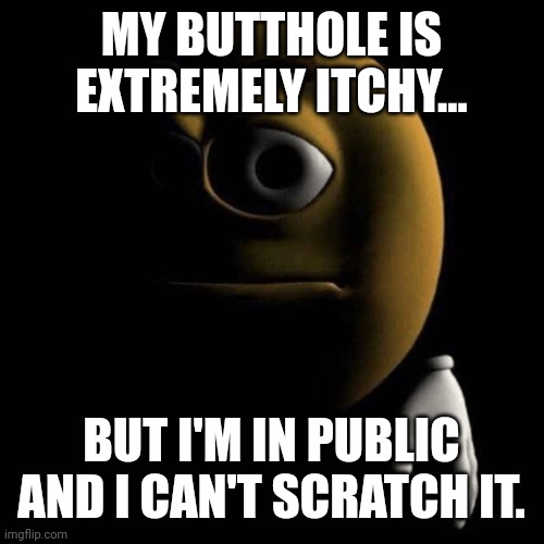 Whyyyyyyyyyyy | MY BUTTHOLE IS EXTREMELY ITCHY... BUT I'M IN PUBLIC AND I CAN'T SCRATCH IT. | image tagged in sad emoji | made w/ Imgflip meme maker