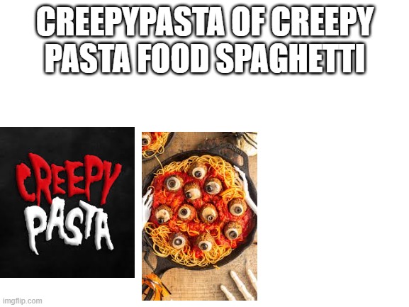 creepypasta of food of creepy pasta spaghetti | CREEPYPASTA OF CREEPY PASTA FOOD SPAGHETTI | image tagged in blank white template,parody,creepypasta,pasta | made w/ Imgflip meme maker