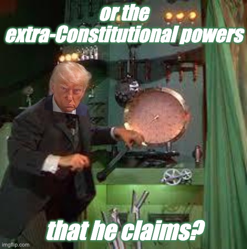 pay no attention to the man behind the curtain | or the extra-Constitutional powers that he claims? | image tagged in pay no attention to the man behind the curtain | made w/ Imgflip meme maker