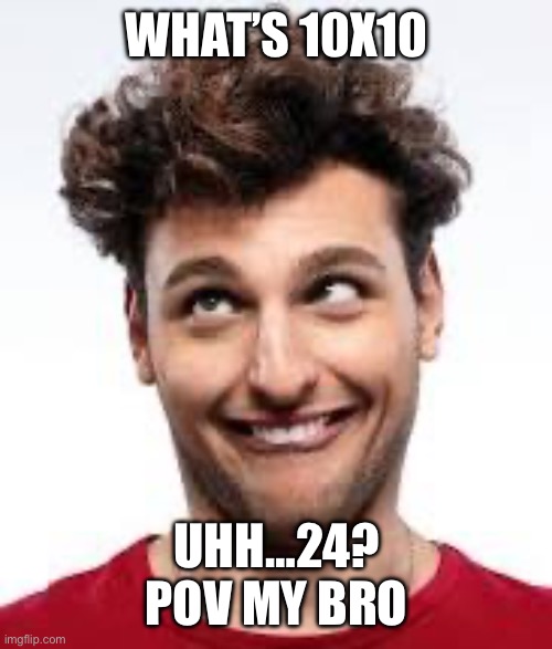 HI IM DUMBO | WHAT’S 10X10; UHH…24?
POV MY BRO | image tagged in funny,dumb | made w/ Imgflip meme maker