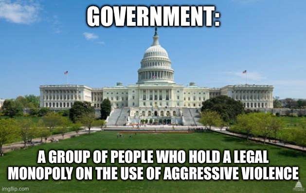 dbag government | GOVERNMENT:; A GROUP OF PEOPLE WHO HOLD A LEGAL MONOPOLY ON THE USE OF AGGRESSIVE VIOLENCE | image tagged in dbag government | made w/ Imgflip meme maker