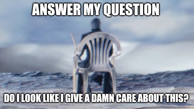 Chairgil | ANSWER MY QUESTION; DO I LOOK LIKE I GIVE A DAMN CARE ABOUT THIS? | image tagged in chairgil | made w/ Imgflip meme maker