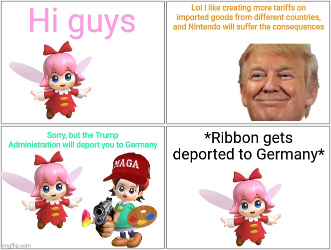 Kirby Comics #1 (The Trump Administration) | Hi guys; Lol I like creating more tariffs on imported goods from different countries, and Nintendo will suffer the consequences; *Ribbon gets deported to Germany*; Sorry, but the Trump Administration will deport you to Germany | image tagged in memes,blank comic panel 2x2,donald trump,kirby,parody,funny | made w/ Imgflip meme maker
