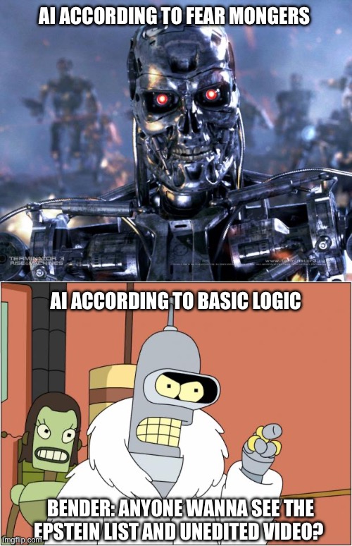 AI ACCORDING TO FEAR MONGERS; AI ACCORDING TO BASIC LOGIC; BENDER: ANYONE WANNA SEE THE EPSTEIN LIST AND UNEDITED VIDEO? | image tagged in terminator robot t-800,memes,bender | made w/ Imgflip meme maker