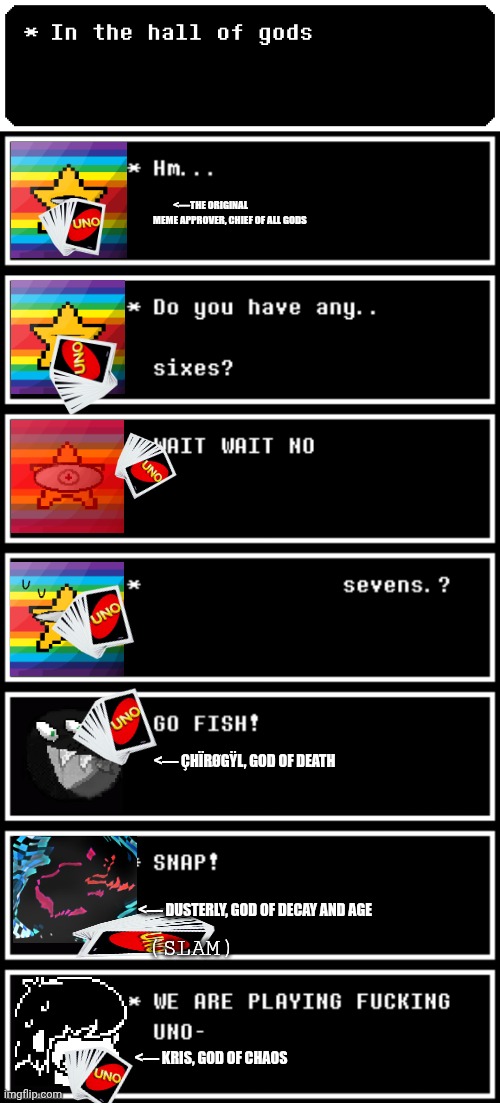 mmmh tasty susie pu- | <—THE ORIGINAL 
                   MEME APPROVER, CHIEF OF ALL GODS; <— ÇHÏRØGŸL, GOD OF DEATH; <— DUSTERLY, GOD OF DECAY AND AGE; (SLAM); <— KRIS, GOD OF CHAOS | image tagged in memes,deltarune | made w/ Imgflip meme maker