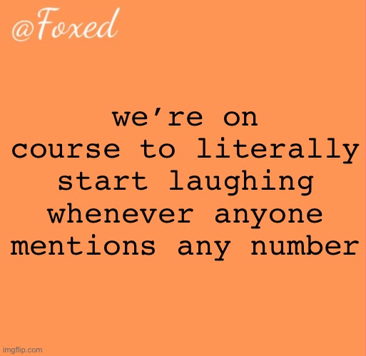 foxed orange temp | we’re on course to literally start laughing whenever anyone mentions any number | image tagged in foxed orange temp | made w/ Imgflip meme maker