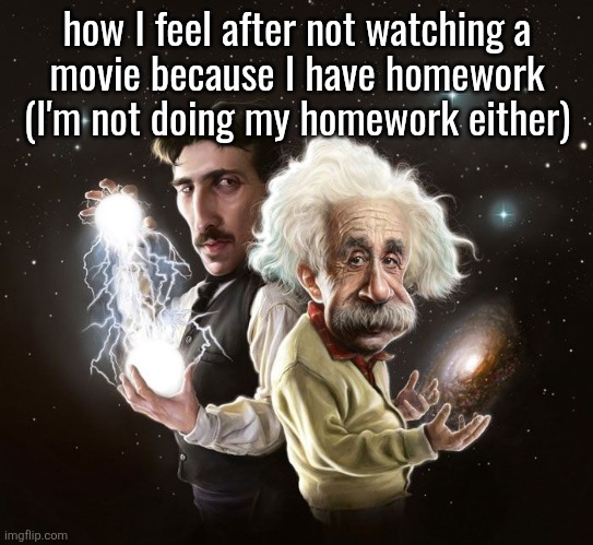Nikola Tesla & Albert Einstein | how I feel after not watching a
movie because I have homework
(I'm not doing my homework either) | image tagged in nikola tesla albert einstein | made w/ Imgflip meme maker