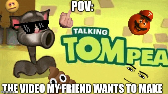 Cursed Talking Tom thumbnail | POV:; THE VIDEO MY FRIEND WANTS TO MAKE | image tagged in cursed talking tom thumbnail | made w/ Imgflip meme maker