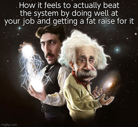 Nikola Tesla & Albert Einstein | How it feels to actually beat the system by doing well at your job and getting a fat raise for it | image tagged in nikola tesla albert einstein | made w/ Imgflip meme maker