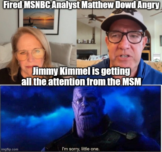 Whiny lib mad Jimmy stole the attention from him... | Fired MSNBC Analyst Matthew Dowd Angry; Jimmy Kimmel is getting all the attention from the MSM | image tagged in thanos i'm sorry little one,hey what about me,no fair jimmy | made w/ Imgflip meme maker