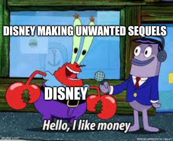 Mr Krabs I like money | DISNEY MAKING UNWANTED SEQUELS; DISNEY | image tagged in mr krabs i like money | made w/ Imgflip meme maker
