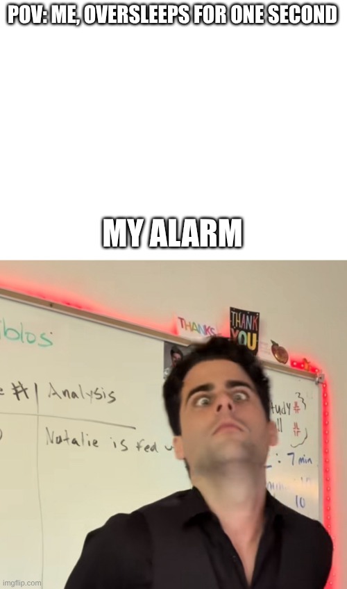 Me after oversleeping | POV: ME, OVERSLEEPS FOR ONE SECOND; MY ALARM | image tagged in mister i forgor | made w/ Imgflip meme maker