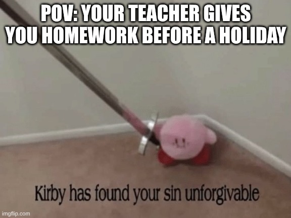 Kirby has found your sin unforgivable | POV: YOUR TEACHER GIVES YOU HOMEWORK BEFORE A HOLIDAY | image tagged in kirby has found your sin unforgivable | made w/ Imgflip meme maker
