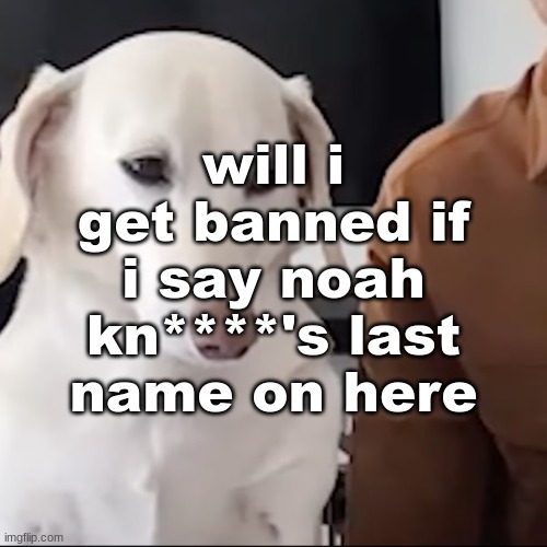 uh | will i get banned if i say noah kn****'s last name on here | image tagged in uh | made w/ Imgflip meme maker