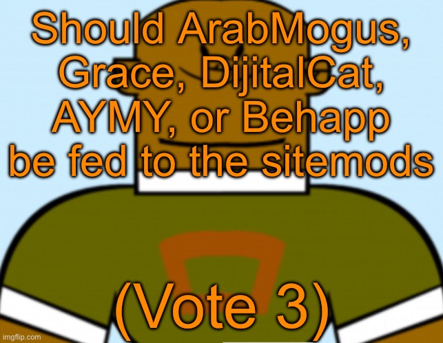Sped dj | Should ArabMogus, Grace, DijitalCat, AYMY, or Behapp be fed to the sitemods; (Vote 3) | image tagged in sped dj,voting game s12 | made w/ Imgflip meme maker