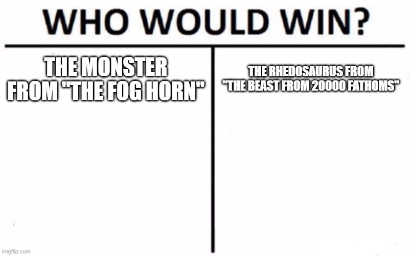 The Fog Horn Monster Vs. The Rhedosaurus | THE MONSTER FROM "THE FOG HORN"; THE RHEDOSAURUS FROM "THE BEAST FROM 20000 FATHOMS" | image tagged in memes,who would win,the foghorn,the fog horn,the beast from 20000 fathoms,the beast from twenty thousand fathoms | made w/ Imgflip meme maker
