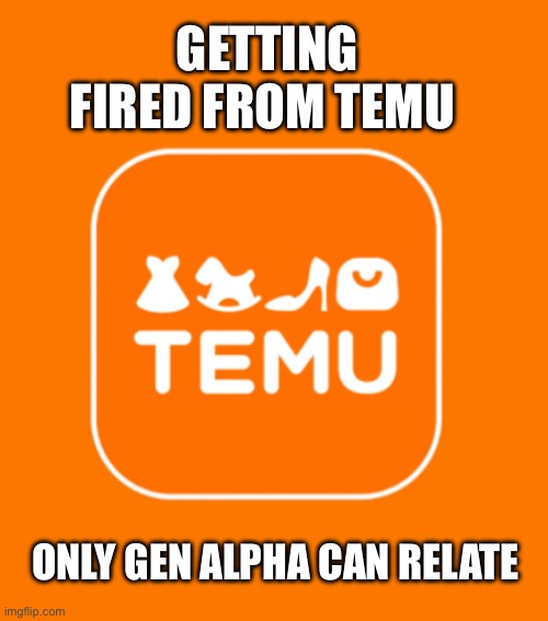 Gen alpha problems (I can’t relate) | GETTING FIRED FROM TEMU; ONLY GEN ALPHA CAN RELATE | image tagged in temu,gen alpha,dank memes | made w/ Imgflip meme maker