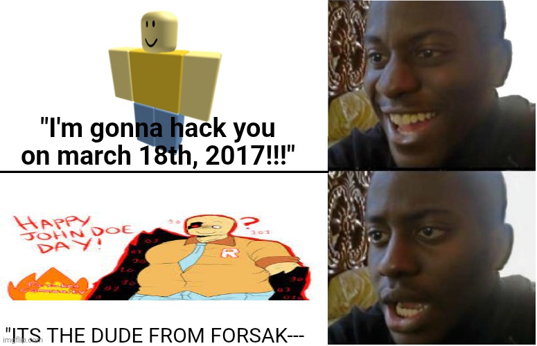John Doe Then vs Now | "I'm gonna hack you on march 18th, 2017!!!"; "ITS THE DUDE FROM FORSAK--- | image tagged in disappointed black guy | made w/ Imgflip meme maker