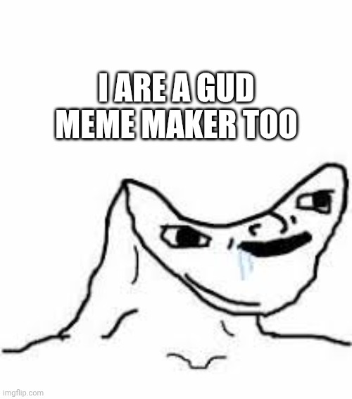 Head smashed in meme | I ARE A GUD MEME MAKER TOO | image tagged in head smashed in meme | made w/ Imgflip meme maker