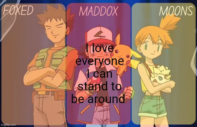foxed, maddox, and moons - pokemon temp | I love everyone I can stand to be around | image tagged in foxed maddox and moons - pokemon temp | made w/ Imgflip meme maker