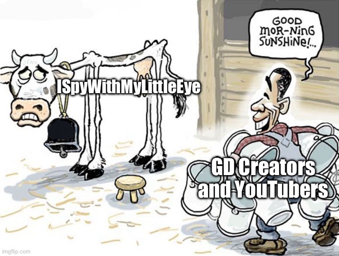 my feed is all ISpy…. | ISpyWithMyLittleEye; GD Creators and YouTubers | image tagged in milking the cow | made w/ Imgflip meme maker