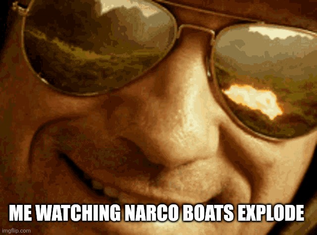 ME WATCHING NARCO BOATS EXPLODE | image tagged in funny memes | made w/ Imgflip meme maker