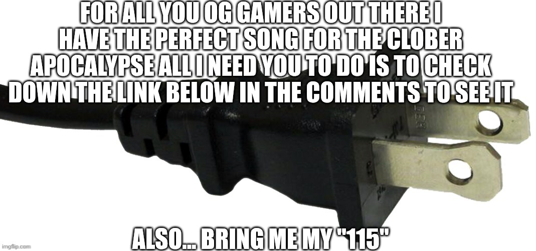 BRING ME MY 115! | FOR ALL YOU OG GAMERS OUT THERE I HAVE THE PERFECT SONG FOR THE CLOBER APOCALYPSE ALL I NEED YOU TO DO IS TO CHECK DOWN THE LINK BELOW IN THE COMMENTS TO SEE IT; ALSO... BRING ME MY "115" | image tagged in plug | made w/ Imgflip meme maker