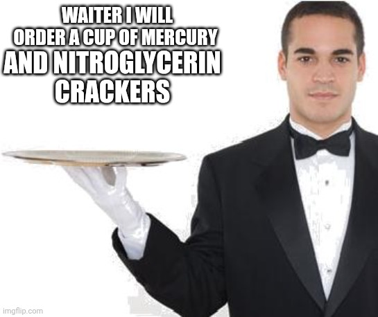 Yum yum | WAITER I WILL ORDER A CUP OF MERCURY; AND NITROGLYCERIN CRACKERS | image tagged in waiter,yum | made w/ Imgflip meme maker