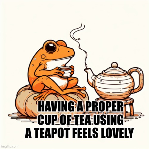 A proper cup of tea from a teapot can be lovely | HAVING A PROPER CUP OF TEA USING A TEAPOT FEELS LOVELY | image tagged in treat,autism,teapot,chill,frog | made w/ Imgflip meme maker