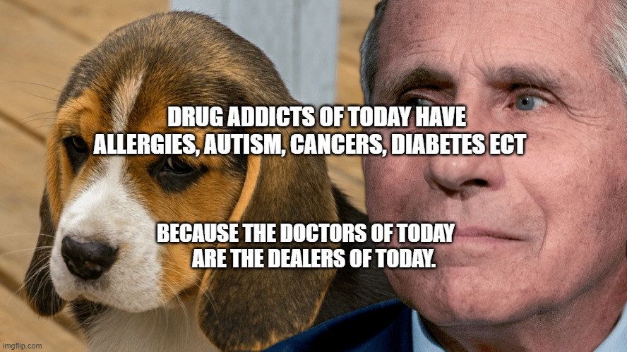 Fauci's Ouchie | DRUG ADDICTS OF TODAY HAVE ALLERGIES, AUTISM, CANCERS, DIABETES ECT; BECAUSE THE DOCTORS OF TODAY      ARE THE DEALERS OF TODAY. | image tagged in fauci's ouchie | made w/ Imgflip meme maker