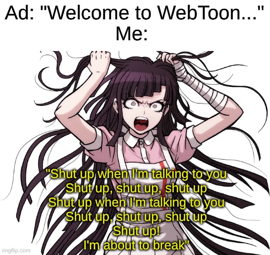 This Ad Was Bothering Me All Week and I Want It to Disappear Already | Ad: "Welcome to WebToon..."
Me:; "Shut up when I'm talking to you
Shut up, shut up, shut up
Shut up when I'm talking to you
Shut up, shut up, shut up
Shut up!
I'm about to break" | image tagged in memes,music,danganronpa,ads,commercials,anime | made w/ Imgflip meme maker