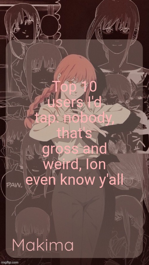 Millie's Makima announcement template (thanks @.Misa.) | Top 10 users I'd tap: nobody, that's gross and weird, Ion even know y'all; DENJI/.LIGHT. | image tagged in millie's makima announcement template thanks misa | made w/ Imgflip meme maker