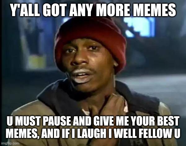 Give me the memes, ps the fellow part on reddit | Y'ALL GOT ANY MORE MEMES; U MUST PAUSE AND GIVE ME YOUR BEST MEMES, AND IF I LAUGH I WELL FELLOW U | image tagged in memes,y'all got any more of that | made w/ Imgflip meme maker