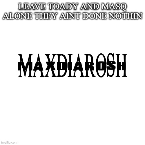 AND IF THEY DID, IT'S NOTHING THAT DESERVES TO BE DRAMATIZED | LEAVE TOADY AND MASQ ALONE THEY AINT DONE NOTHIN | image tagged in maxdiarosh is music | made w/ Imgflip meme maker