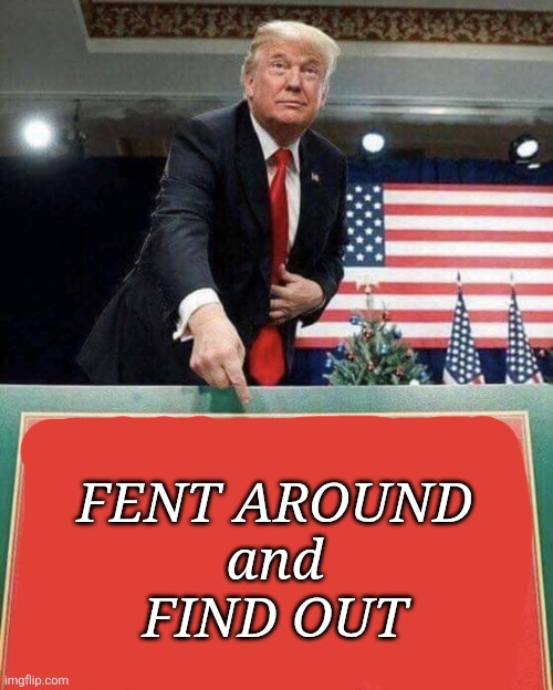 Trump points at sign | FENT AROUND
and
FIND OUT | image tagged in trump points at sign | made w/ Imgflip meme maker