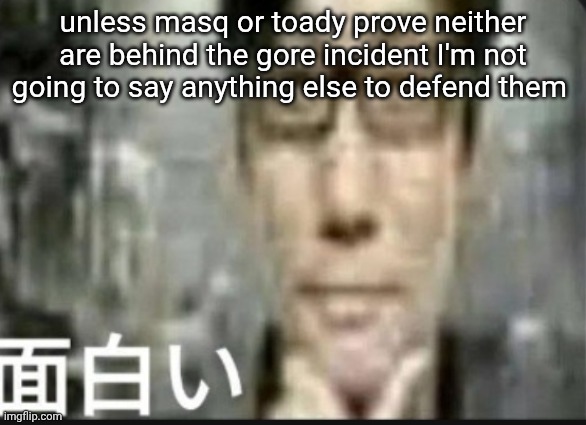 because people think and they think falsely | unless masq or toady prove neither are behind the gore incident I'm not going to say anything else to defend them | image tagged in fascinating | made w/ Imgflip meme maker